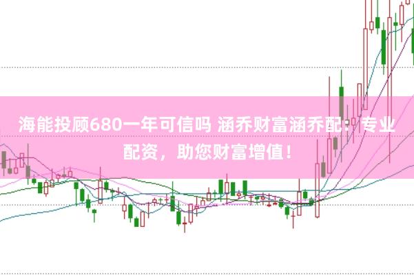 海能投顾680一年可信吗 涵乔财富涵乔配：专业配资，助您财富增值！
