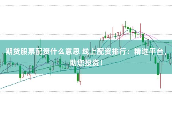 期货股票配资什么意思 线上配资排行：精选平台，助您投资！