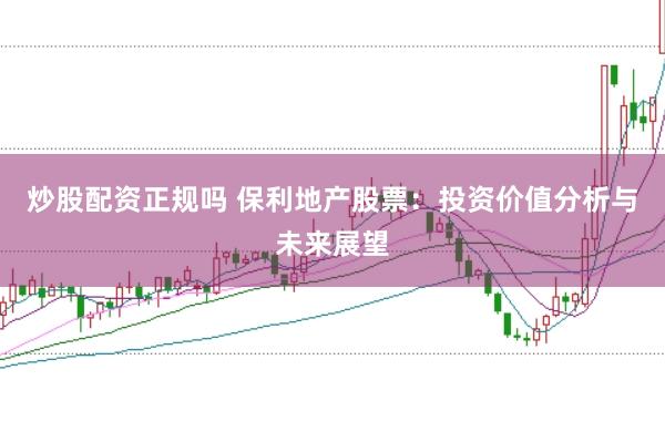 炒股配资正规吗 保利地产股票：投资价值分析与未来展望