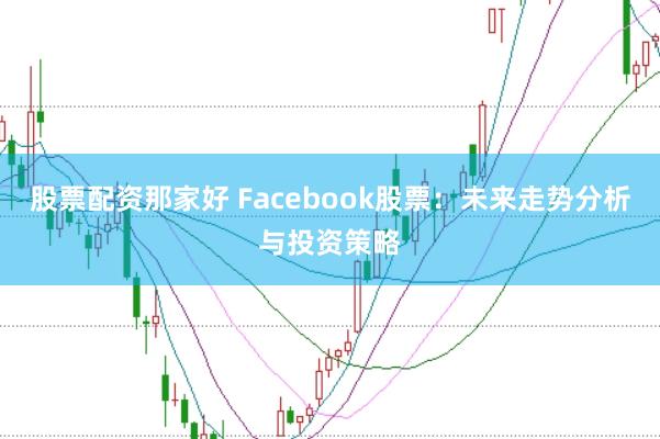 股票配资那家好 Facebook股票：未来走势分析与投资策略