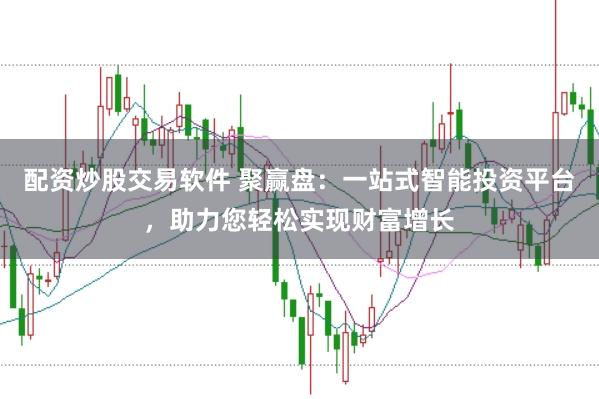 配资炒股交易软件 聚赢盘：一站式智能投资平台，助力您轻松实现财富增长
