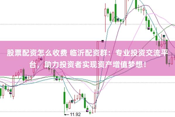 股票配资怎么收费 临沂配资群：专业投资交流平台，助力投资者实现资产增值梦想！