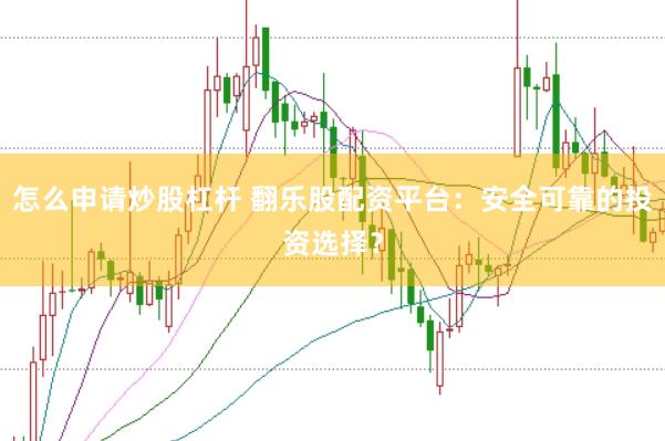 怎么申请炒股杠杆 翻乐股配资平台：安全可靠的投资选择？