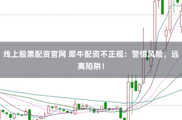 线上股票配资官网 犀牛配资不正规：警惕风险，远离陷阱！