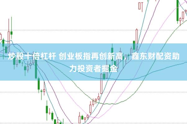 炒股十倍杠杆 创业板指再创新高，鑫东财配资助力投资者掘金