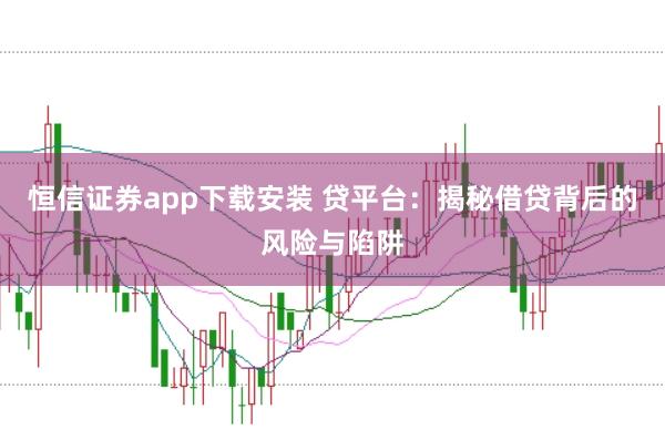 恒信证券app下载安装 贷平台：揭秘借贷背后的风险与陷阱