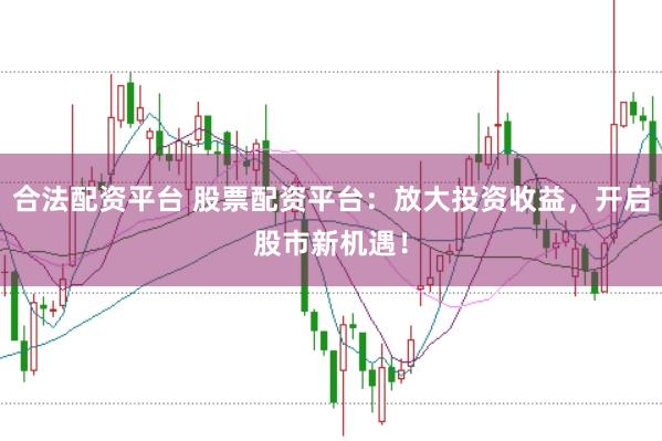 合法配资平台 股票配资平台：放大投资收益，开启股市新机遇！