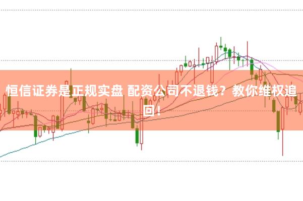 恒信证券是正规实盘 配资公司不退钱？教你维权追回！