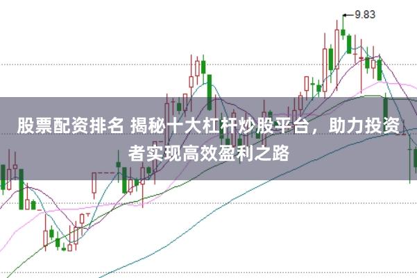股票配资排名 揭秘十大杠杆炒股平台，助力投资者实现高效盈利之路