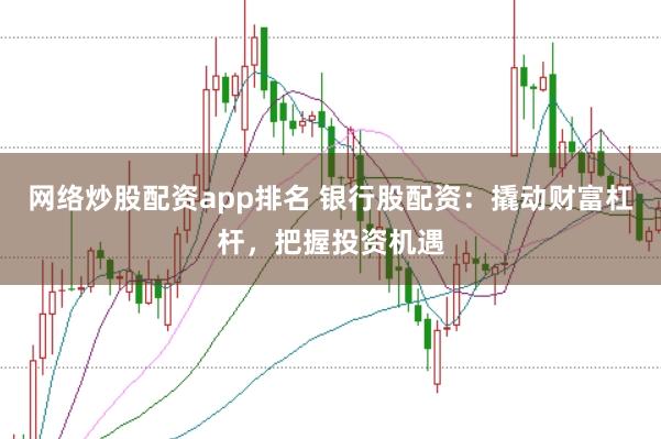 网络炒股配资app排名 银行股配资：撬动财富杠杆，把握投资机遇