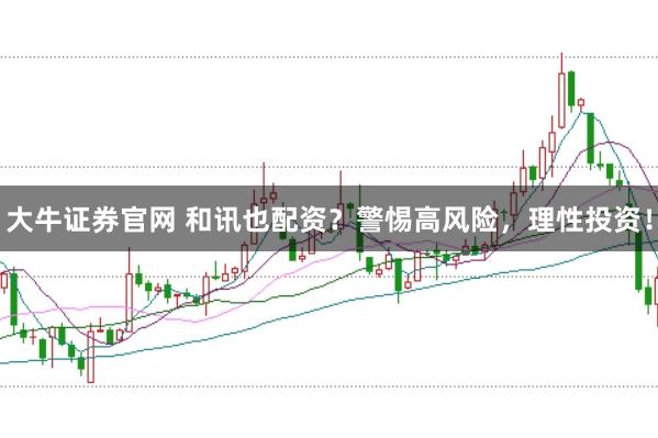 大牛证券官网 和讯也配资？警惕高风险，理性投资！