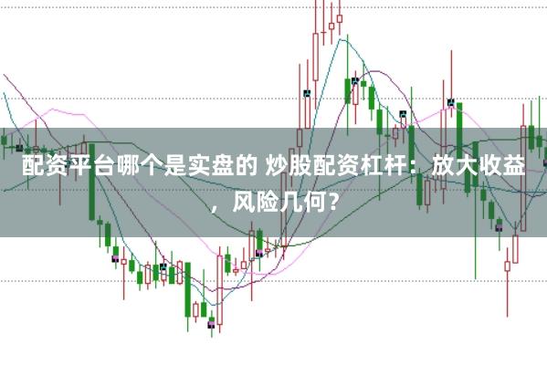 配资平台哪个是实盘的 炒股配资杠杆：放大收益，风险几何？