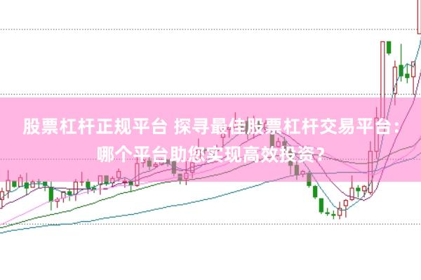 股票杠杆正规平台 探寻最佳股票杠杆交易平台：哪个平台助您实现高效投资？