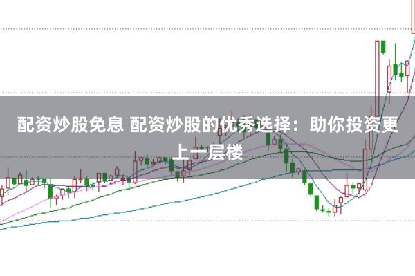 配资炒股免息 配资炒股的优秀选择：助你投资更上一层楼