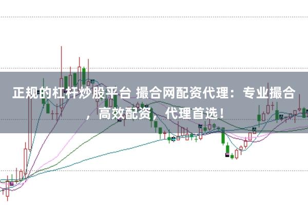 正规的杠杆炒股平台 撮合网配资代理：专业撮合，高效配资，代理首选！