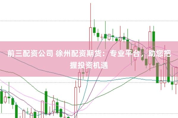 前三配资公司 徐州配资期货：专业平台，助您把握投资机遇