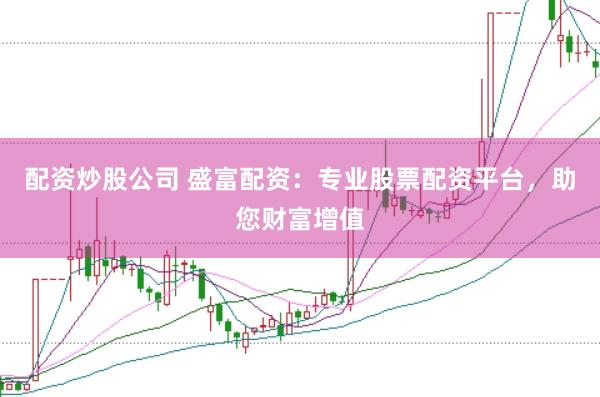 配资炒股公司 盛富配资：专业股票配资平台，助您财富增值