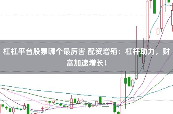 杠杠平台股票哪个最厉害 配资增殖：杠杆助力，财富加速增长！