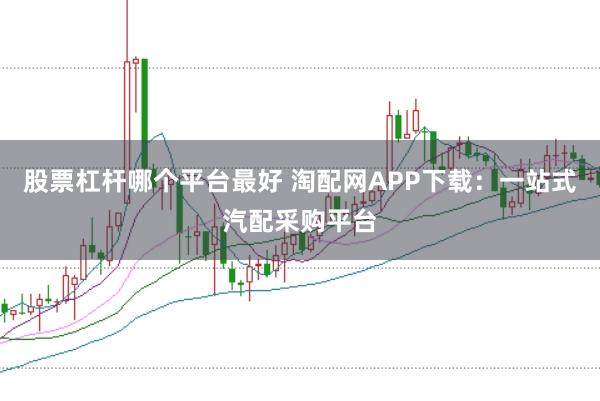 股票杠杆哪个平台最好 淘配网APP下载：一站式汽配采购平台