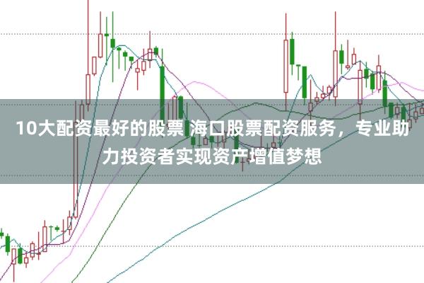 10大配资最好的股票 海口股票配资服务，专业助力投资者实现资产增值梦想