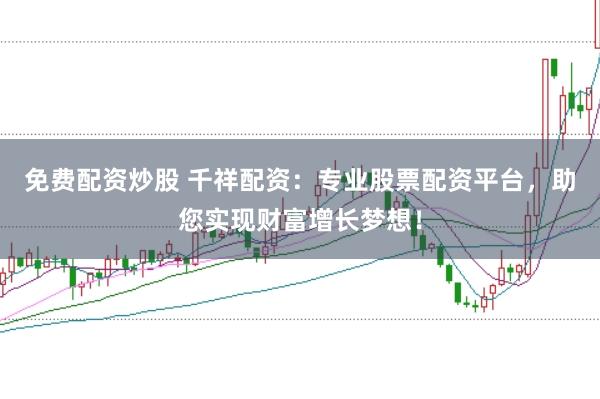 免费配资炒股 千祥配资：专业股票配资平台，助您实现财富增长梦想！
