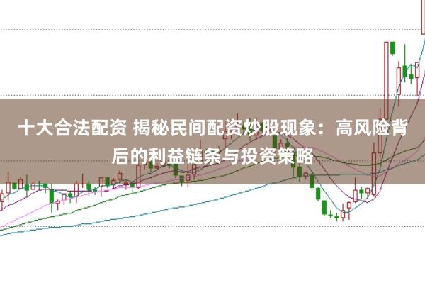 十大合法配资 揭秘民间配资炒股现象：高风险背后的利益链条与投资策略