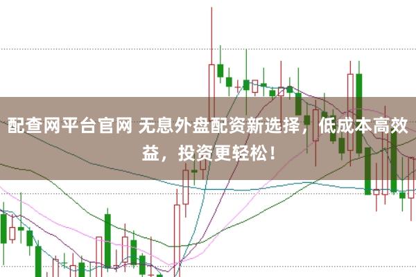 配查网平台官网 无息外盘配资新选择，低成本高效益，投资更轻松！