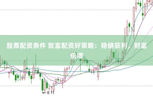 股票配资条件 致富配资好策略：稳健获利，财富倍增