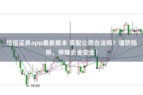 恒信证券app最新版本 资配公司合法吗？谨防陷阱，保障资金安全！