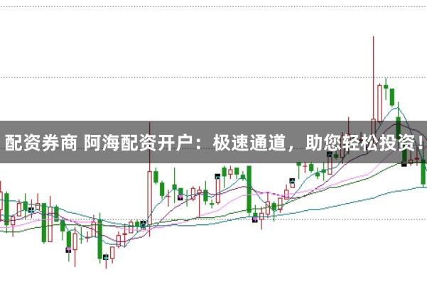 配资券商 阿海配资开户：极速通道，助您轻松投资！