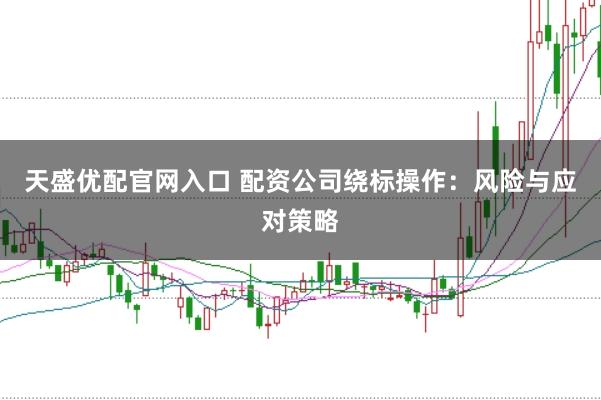 天盛优配官网入口 配资公司绕标操作：风险与应对策略