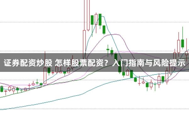 证券配资炒股 怎样股票配资？入门指南与风险提示