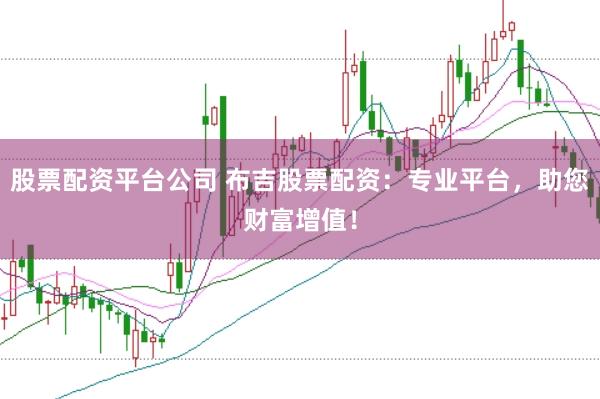 股票配资平台公司 布吉股票配资：专业平台，助您财富增值！