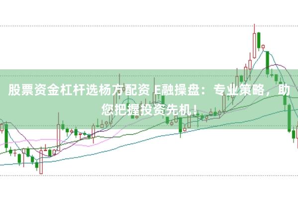 股票资金杠杆选杨方配资 E融操盘：专业策略，助您把握投资先机！