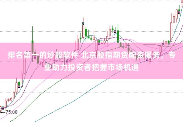 排名第一的炒股软件 北京股指期货配资服务，专业助力投资者把握市场机遇