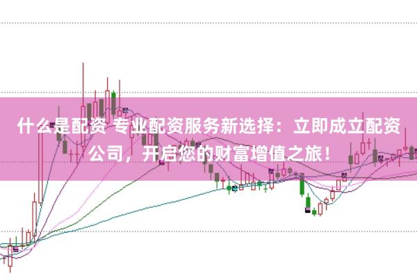 什么是配资 专业配资服务新选择：立即成立配资公司，开启您的财富增值之旅！