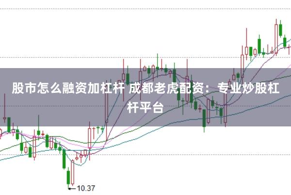 股市怎么融资加杠杆 成都老虎配资：专业炒股杠杆平台