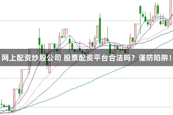 网上配资炒股公司 股票配资平台合法吗？谨防陷阱！