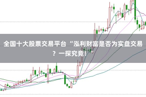 全国十大股票交易平台 “泓利财富是否为实盘交易？一探究竟！”