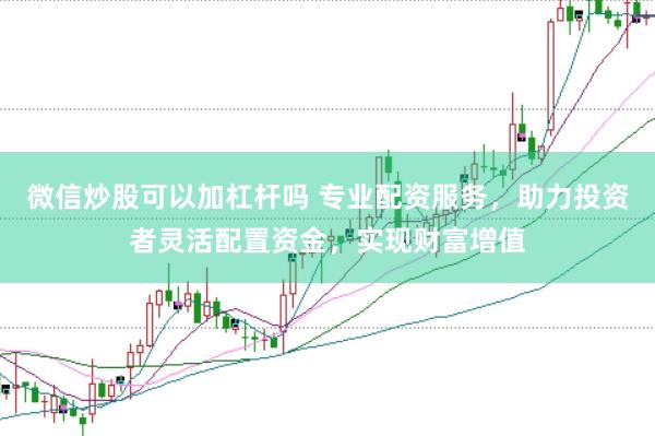 微信炒股可以加杠杆吗 专业配资服务，助力投资者灵活配置资金，实现财富增值
