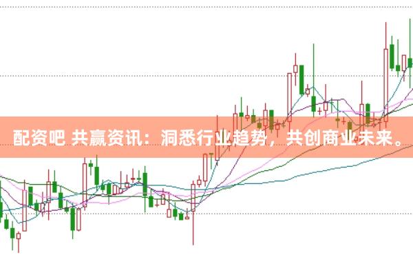 配资吧 共赢资讯：洞悉行业趋势，共创商业未来。