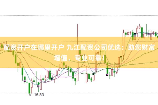 配资开户在哪里开户 九江配资公司优选：助您财富增值，专业可靠！