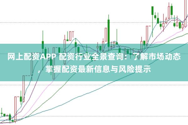 网上配资APP 配资行业全景查询：了解市场动态，掌握配资最新信息与风险提示
