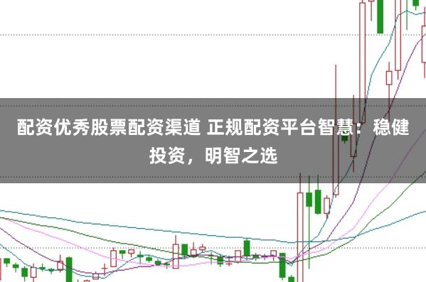 配资优秀股票配资渠道 正规配资平台智慧：稳健投资，明智之选