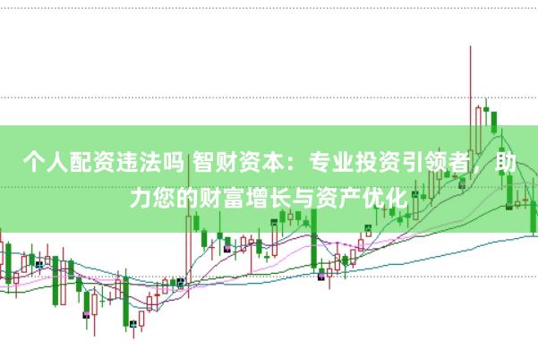 个人配资违法吗 智财资本：专业投资引领者，助力您的财富增长与资产优化
