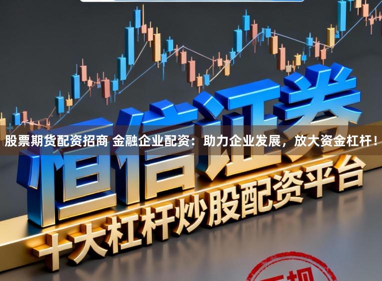 股票期货配资招商 金融企业配资：助力企业发展，放大资金杠杆！