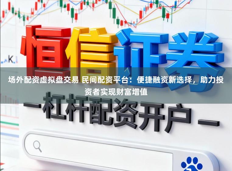 场外配资虚拟盘交易 民间配资平台：便捷融资新选择，助力投资者实现财富增值