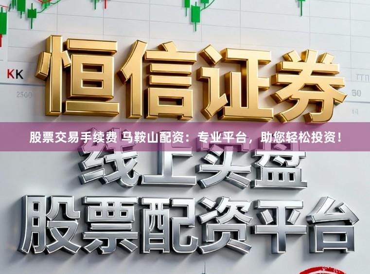 股票交易手续费 马鞍山配资：专业平台，助您轻松投资！