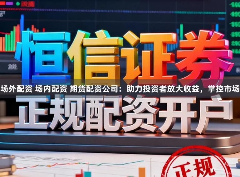 场外配资 场内配资 期货配资公司：助力投资者放大收益，掌控市场