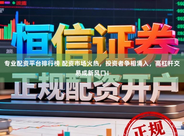 专业配资平台排行榜 配资市场火热，投资者争相涌入，高杠杆交易成新风口！